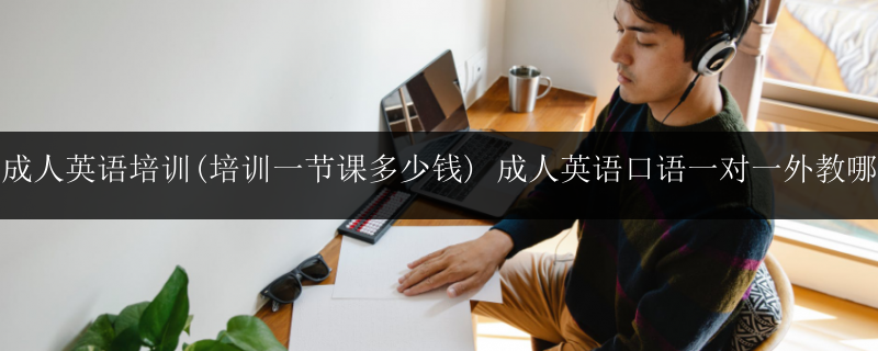 前十成人英語培訓(xùn)(培訓(xùn)一節(jié)課多少錢) 成人英語口語一對一外教哪家好