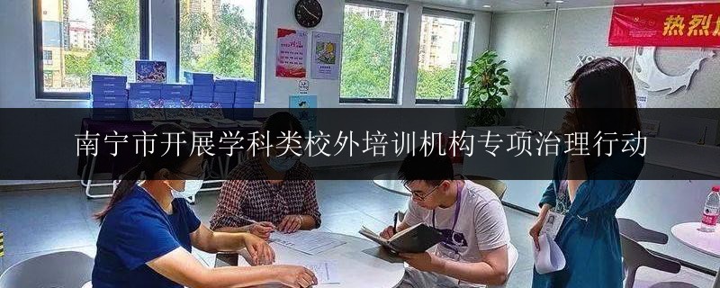 南寧市開展學科類校外培訓機構專項治理行動