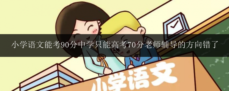 小學(xué)語(yǔ)文能考90分中學(xué)只能高考70分老師輔導(dǎo)的方向錯(cuò)了