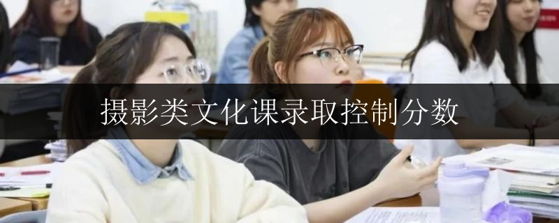 攝影類文化課錄取控制分?jǐn)?shù)