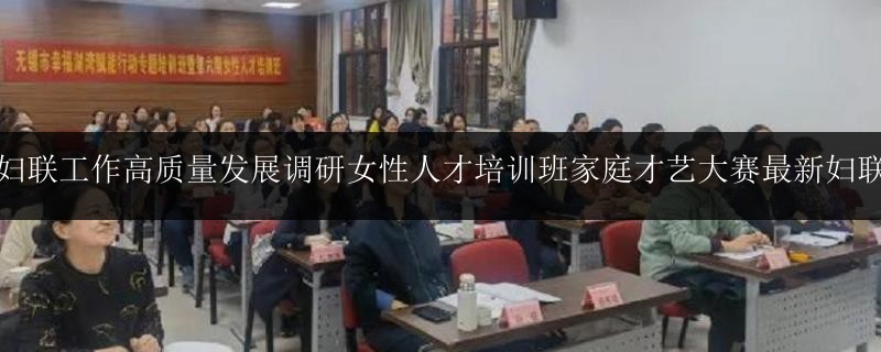 周報婦聯工作高質量發(fā)展調研女性人才培訓班家庭才藝大賽最新婦聯工作