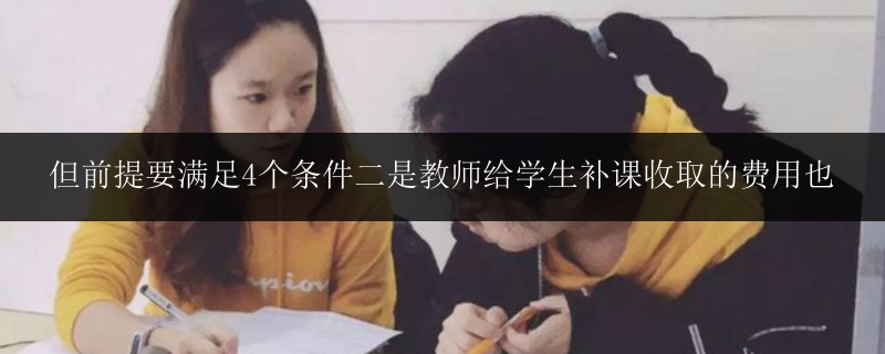 但前提要滿足4個(gè)條件二是教師給學(xué)生補(bǔ)課收取的費(fèi)用也