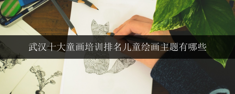 武漢十大童畫(huà)培訓(xùn)排名兒童繪畫(huà)主題有哪些