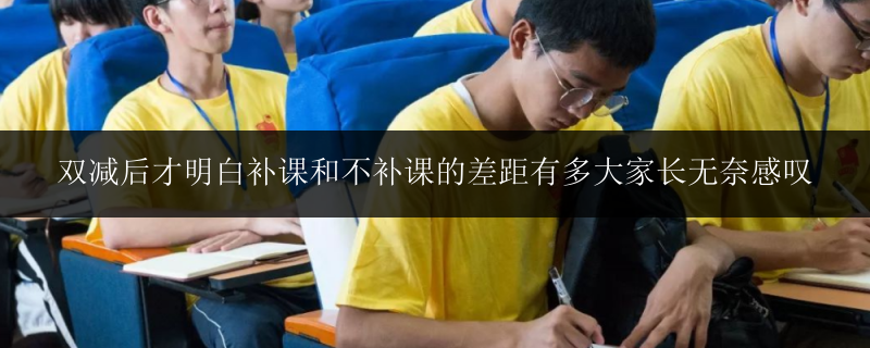 雙減后才明白補(bǔ)課和不補(bǔ)課的差距有多大家長無奈感嘆