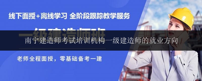 南寧建造師考試培訓(xùn)機(jī)構(gòu)一級(jí)建造師的就業(yè)方向