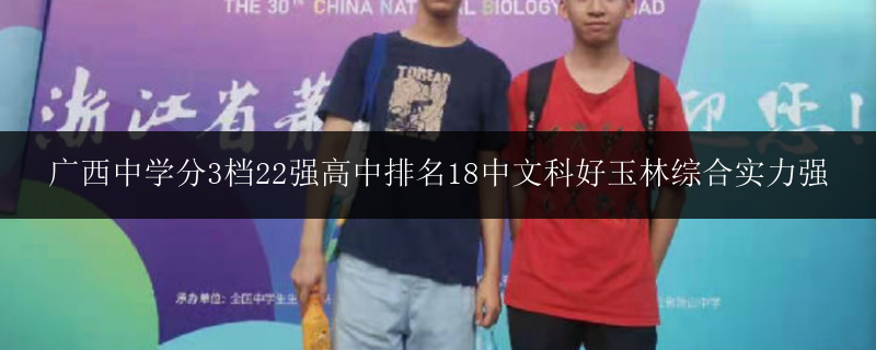 廣西中學(xué)分3檔22強(qiáng)高中排名18中文科好玉林綜合實(shí)力強(qiáng)