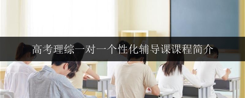 高考理綜一對(duì)一個(gè)性化輔導(dǎo)課課程簡(jiǎn)介