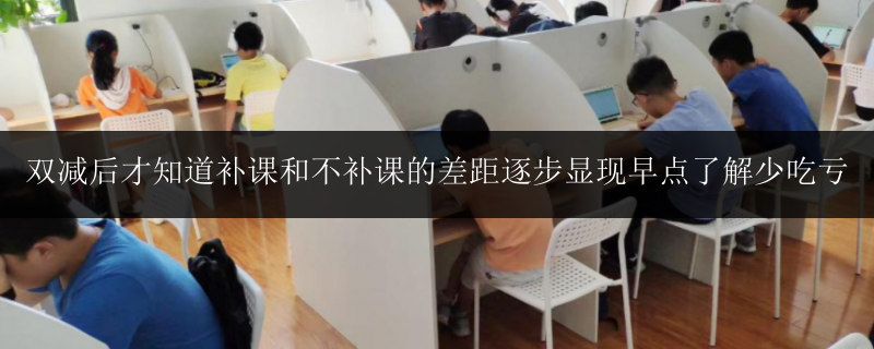 雙減后才知道補(bǔ)課和不補(bǔ)課的差距逐步顯現(xiàn)早點(diǎn)了解少吃虧