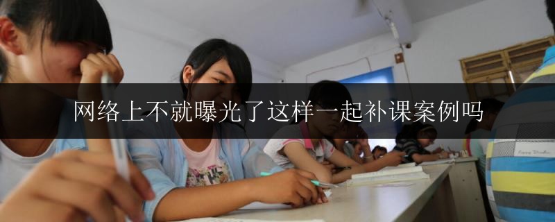 網(wǎng)絡(luò)上不就曝光了這樣一起補(bǔ)課案例嗎