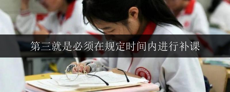 第三就是必須在規(guī)定時間內(nèi)進行補課