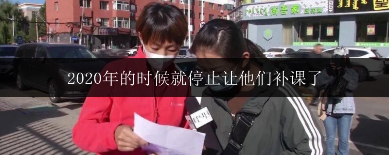 2020年的時(shí)候就停止讓他們補(bǔ)課了