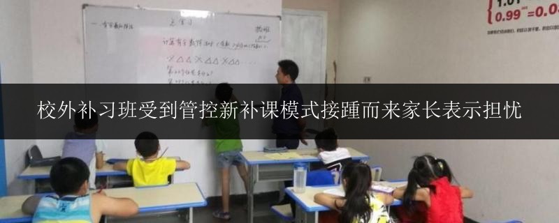 校外補習(xí)班受到管控新補課模式接踵而來家長表示擔(dān)憂