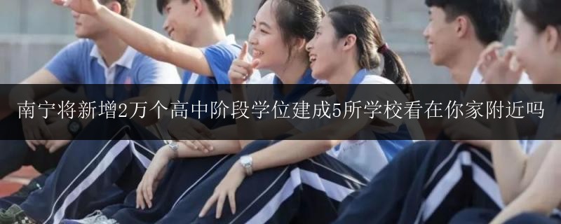 南寧將新增2萬個(gè)高中階段學(xué)位建成5所學(xué)校看在你家附近嗎