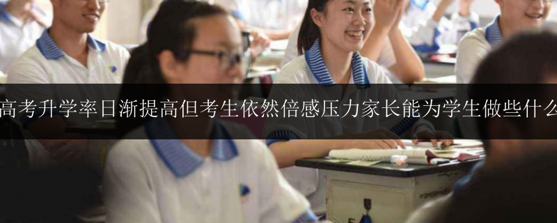 高考升學率日漸提高但考生依然倍感壓力家長能為學生做些什么
