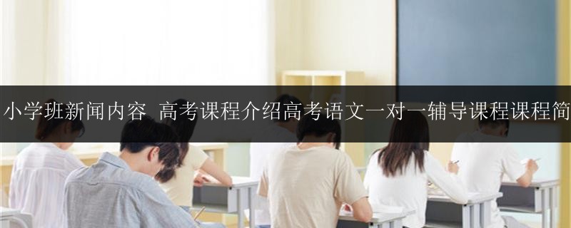 中小學(xué)班新聞內(nèi)容 高考課程介紹高考語文一對(duì)一輔導(dǎo)課程課程簡介