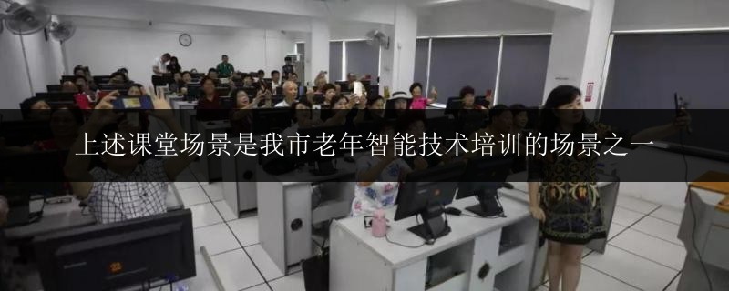 上述課堂場(chǎng)景是我市老年智能技術(shù)培訓(xùn)的場(chǎng)景之一
