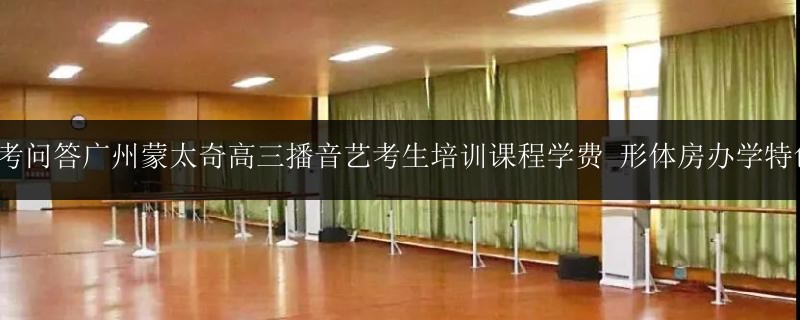 藝考問答廣州蒙太奇高三播音藝考生培訓(xùn)課程學(xué)費(fèi) 形體房辦學(xué)特色1