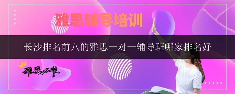 長沙排名前八的雅思一對一輔導(dǎo)班哪家排名好
