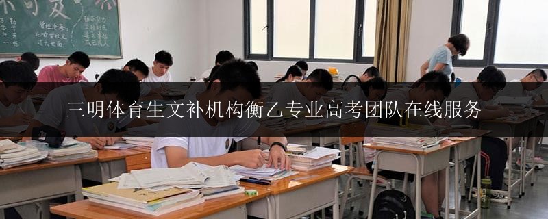 三明體育生文補(bǔ)機(jī)構(gòu)衡乙專業(yè)高考團(tuán)隊(duì)在線服務(wù)