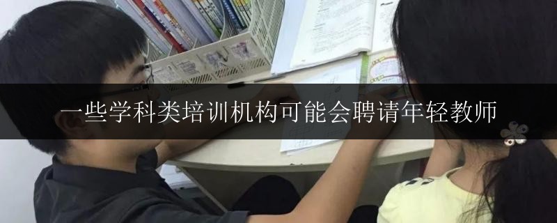 一些學科類培訓機構可能會聘請年輕教師