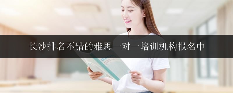 長沙排名不錯的雅思一對一培訓(xùn)機構(gòu)報名中