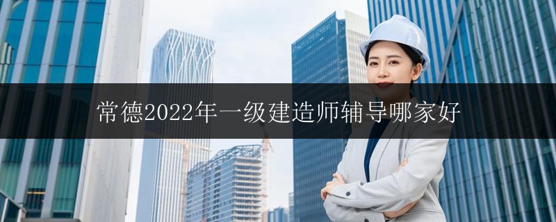 常德2022年一級建造師輔導哪家好