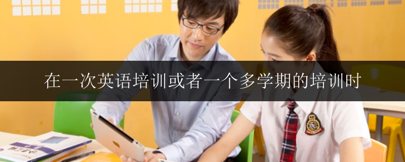 在一次英語培訓(xùn)或者一個(gè)多學(xué)期的培訓(xùn)時(shí)