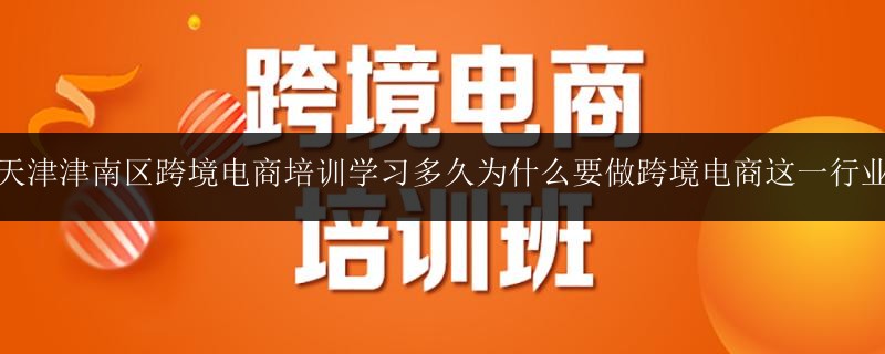 天津津南區(qū)跨境電商培訓(xùn)學(xué)習(xí)多久為什么要做跨境電商這一行業(yè)