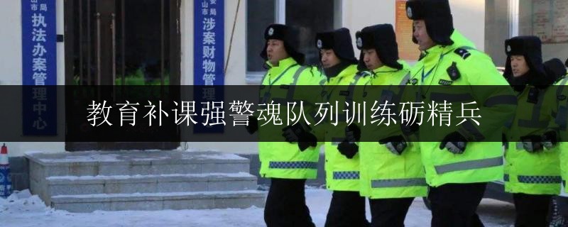 教育補(bǔ)課強(qiáng)警魂隊列訓(xùn)練礪精兵