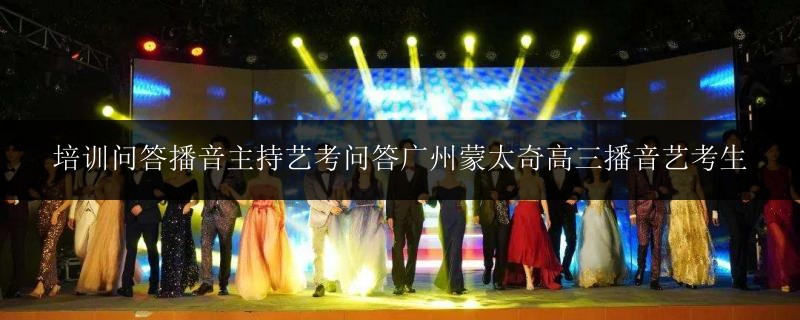培訓問答播音主持藝考問答廣州蒙太奇高三播音藝考生