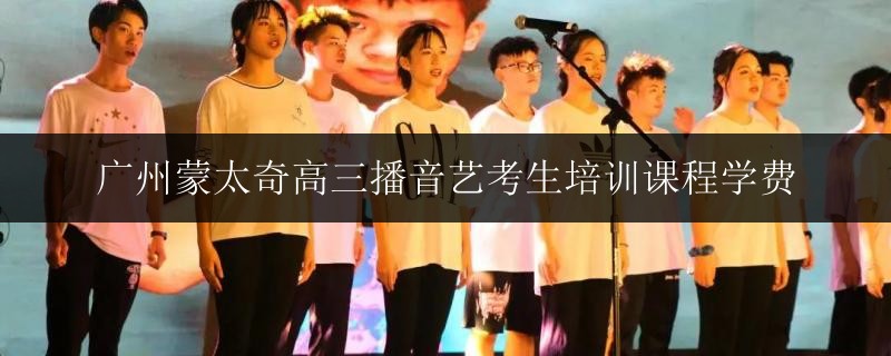 廣州蒙太奇高三播音藝考生培訓(xùn)課程學(xué)費(fèi)