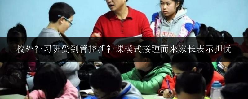 校外補(bǔ)習(xí)班受到管控新補(bǔ)課模式接踵而來家長表示擔(dān)憂