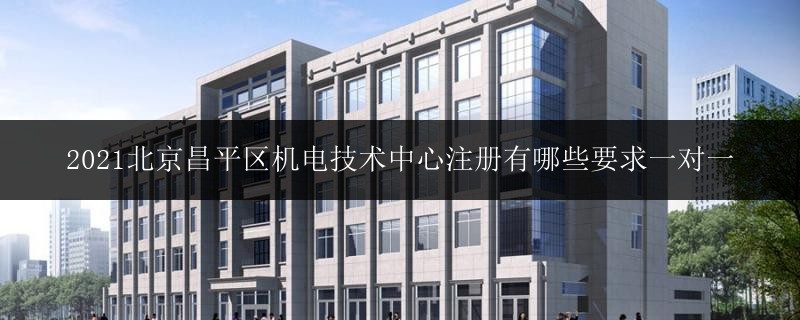 2021北京昌平區(qū)機電技術中心注冊有哪些要求一對一